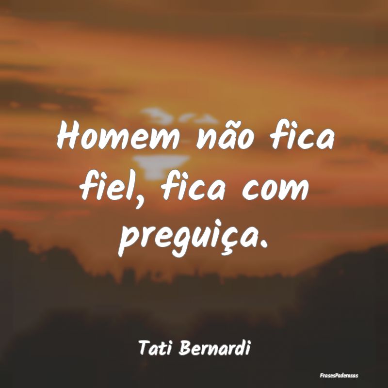 Homem não fica fiel, fica com preguiça....