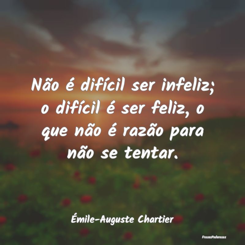 Frases de Razão - Não é difícil ser infeliz; o difícil é ser fe...