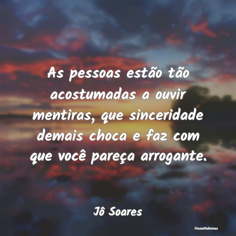 As pessoas estão tão acostumadas a ouvir mentira...