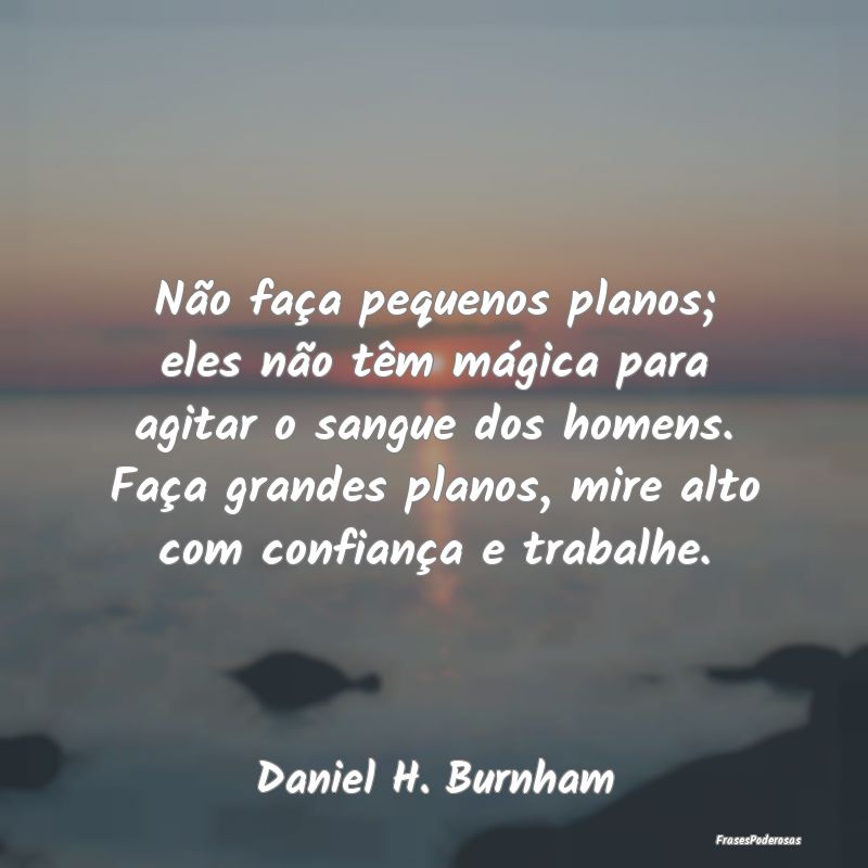 Não faça pequenos planos; eles não têm mágica...