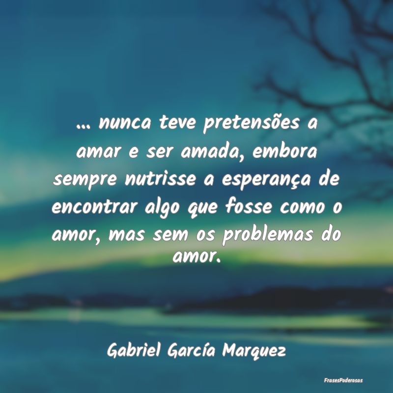 Frases de Esperança - ... nunca teve pretensões a amar e ser amada, emb...