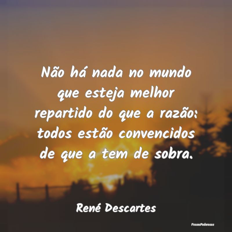 Não há nada no mundo que esteja melhor repartido... Não há nada no mundo que esteja melhor repartido...