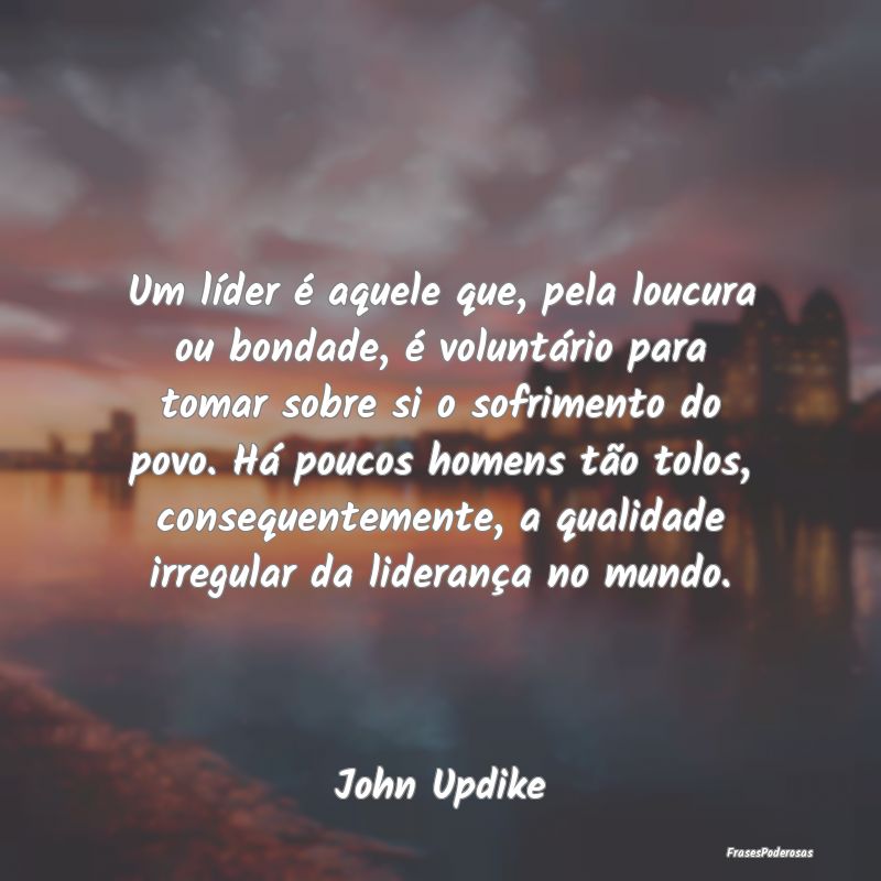 Um líder é aquele que, pela loucura ou bondade, ... Um líder é aquele que, pela loucura ou bondade, ...