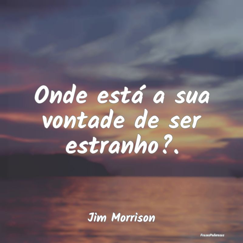 Onde está a sua vontade de ser estranho?....