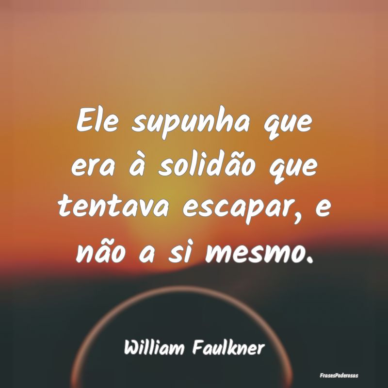 Ele supunha que era à solidão que tentava escapa...