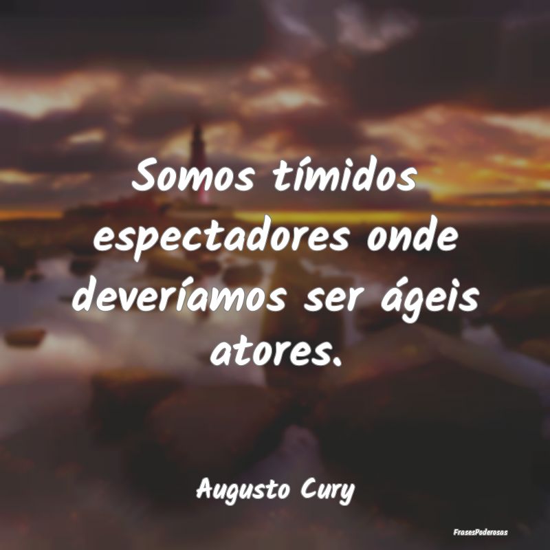 Somos tímidos espectadores onde deveríamos ser ...
