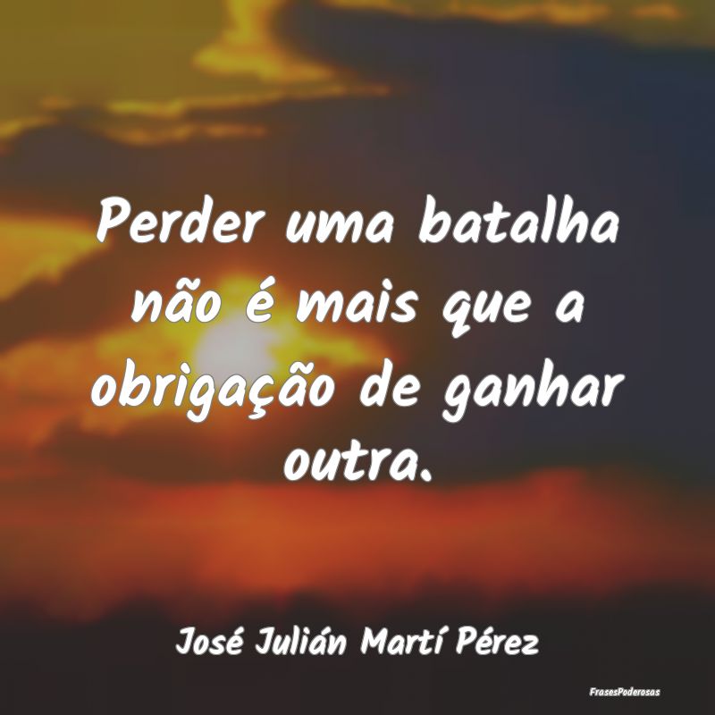 Perder uma batalha não é mais que a obrigação ...