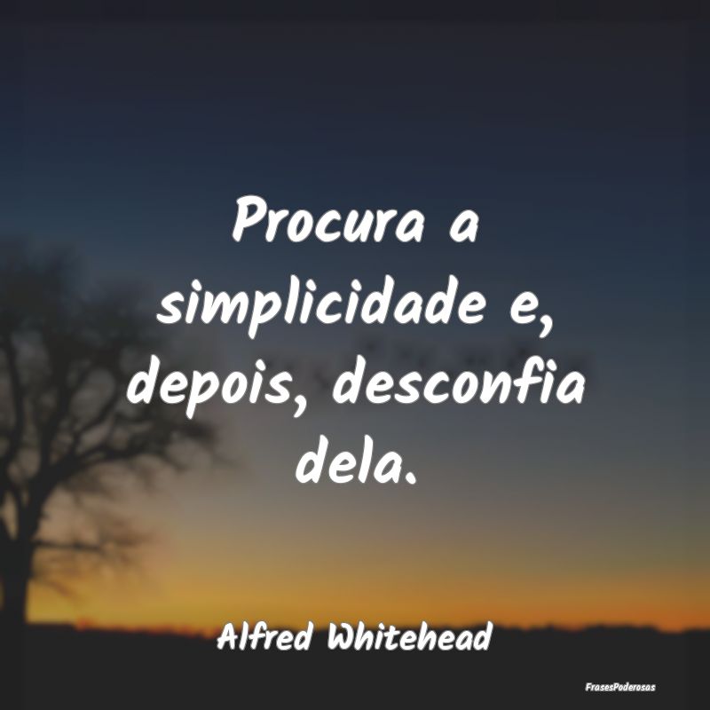 Procura a simplicidade e, depois, desconfia dela....