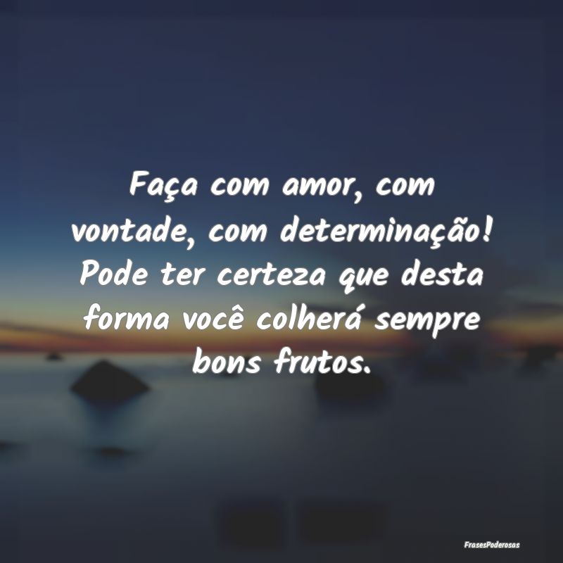 Faça com amor, com vontade, com determinação! P... Faça com amor, com vontade, com determinação! P...