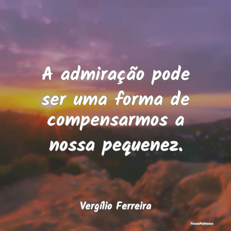 A admiração pode ser uma forma de compensarmos a...