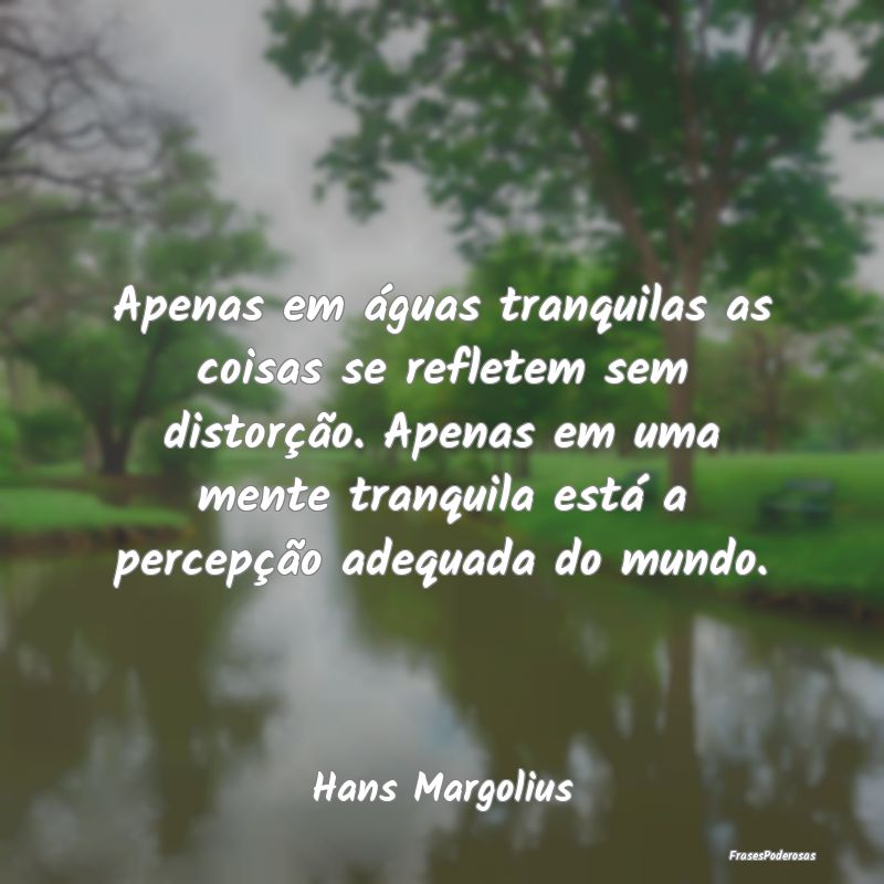 Apenas em águas tranquilas as coisas se refletem ... Apenas em águas tranquilas as coisas se refletem ...