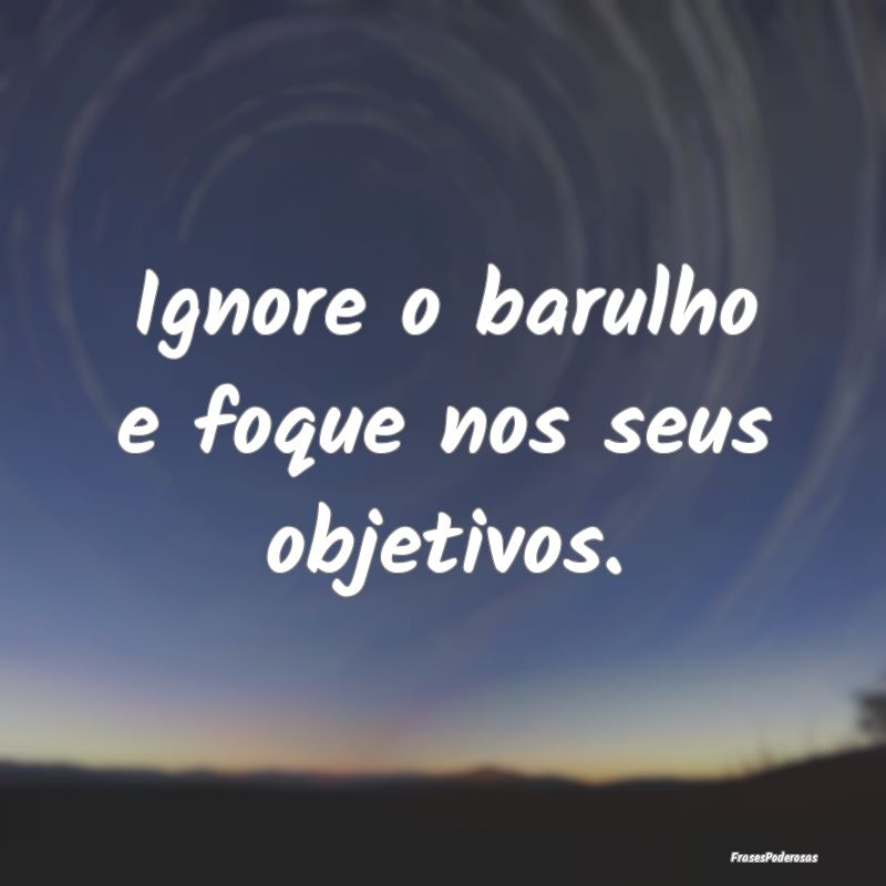 Ignore o barulho e foque nos seus objetivos.
...