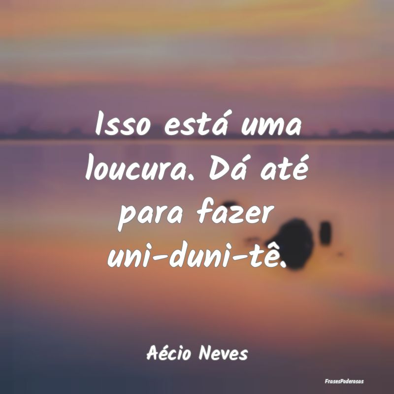 Isso está uma loucura. Dá até para fazer uni-du...
