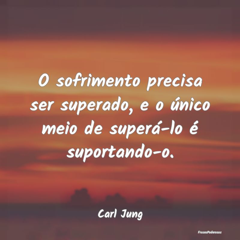 O sofrimento precisa ser superado, e o único meio...
