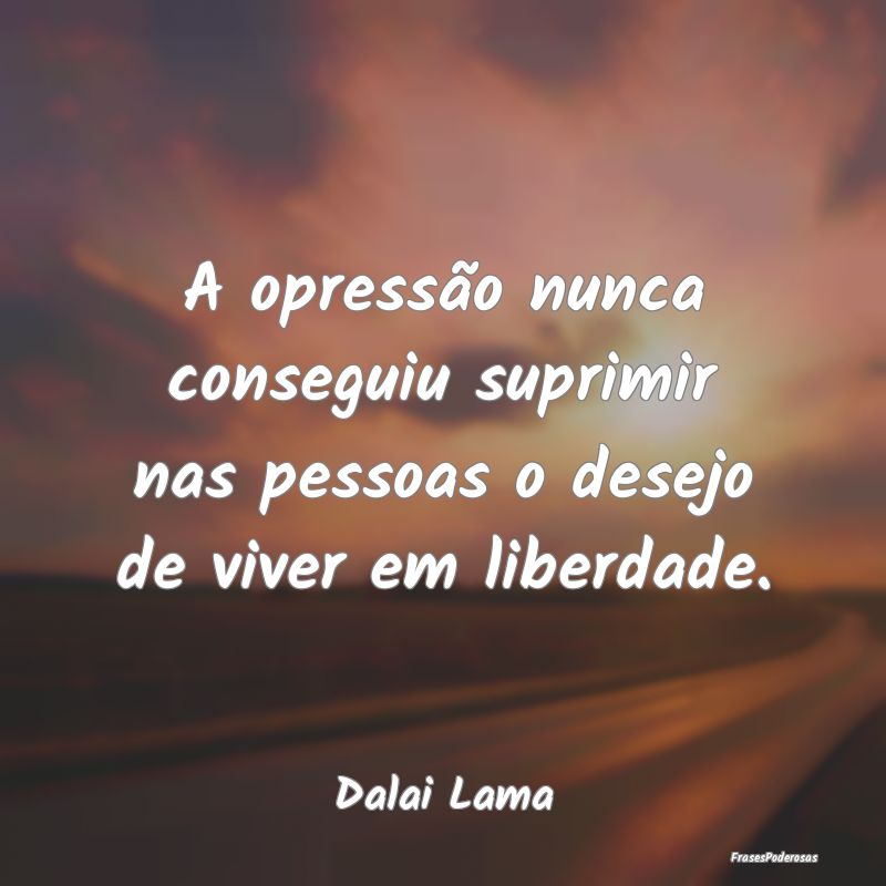 A opressão nunca conseguiu suprimir nas pessoas o... A opressão nunca conseguiu suprimir nas pessoas o...