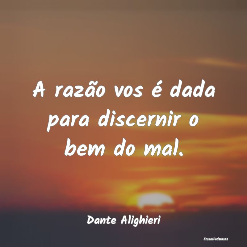 A razão vos é dada para discernir o bem do mal....