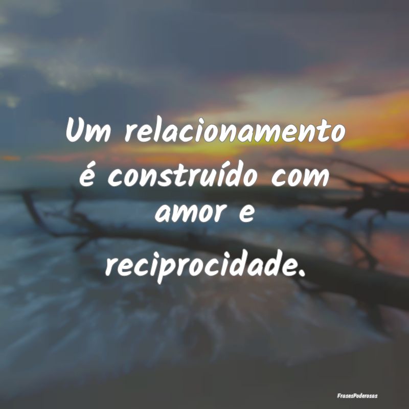 Um relacionamento é construído com amor e recipr...