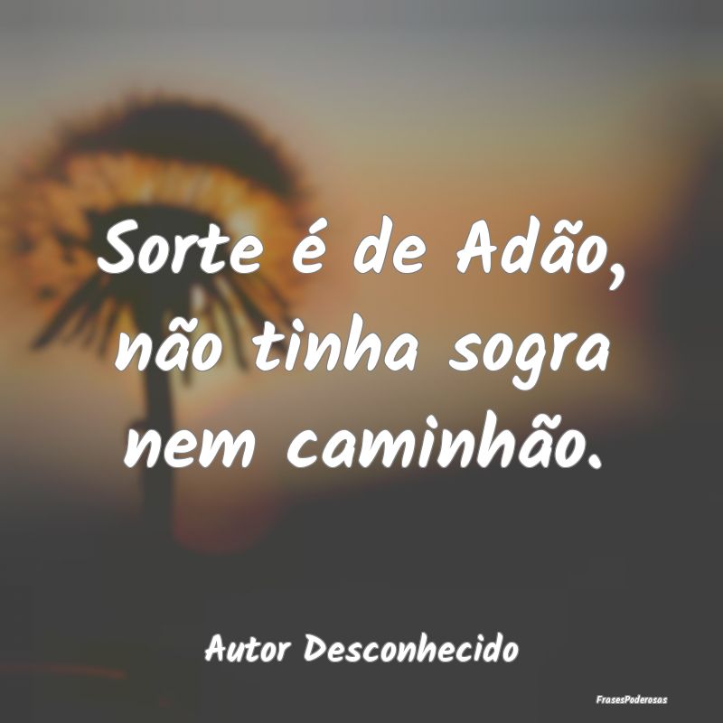 Sorte é de Adão, não tinha sogra nem caminhão....