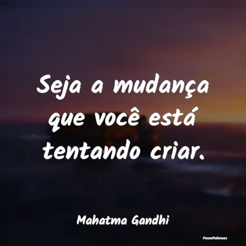 Seja a mudança que você está tentando criar....