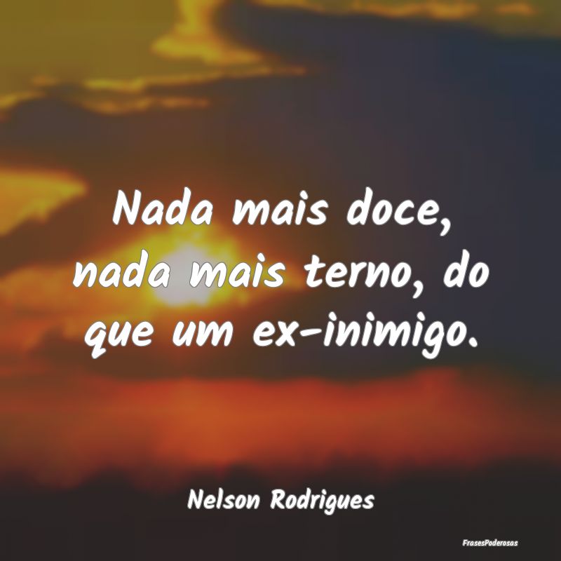 Frases para Inimigos - Nada mais doce, nada mais terno, do que um ex-inim...