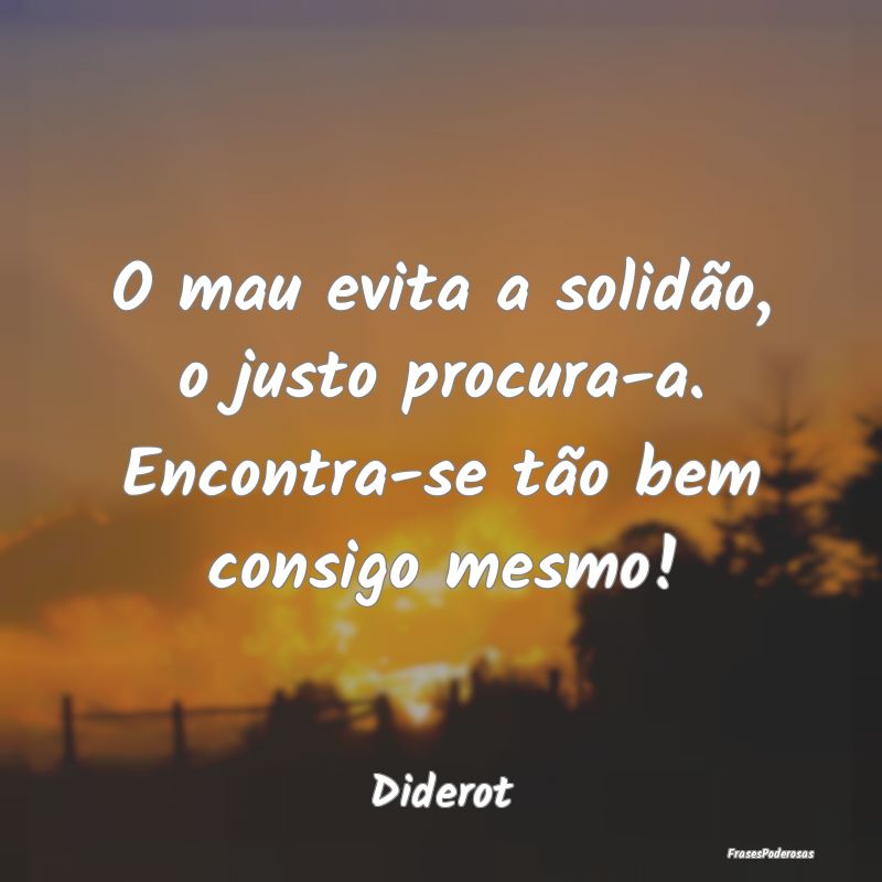 O mau evita a solidão, o justo procura-a. Encontr...