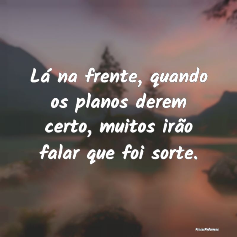 Lá na frente, quando os planos derem certo, muito...