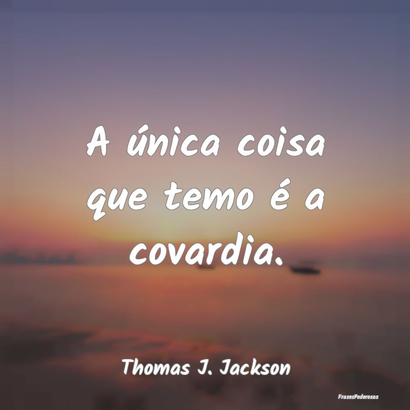 A única coisa que temo é a covardia....