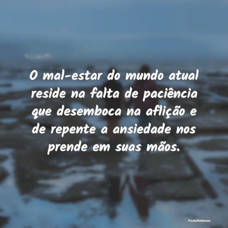O mal-estar do mundo atual reside na falta de paci... O mal-estar do mundo atual reside na falta de paci...
