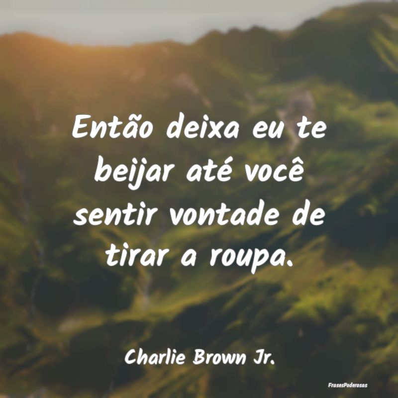 Então deixa eu te beijar até você sentir vontad...