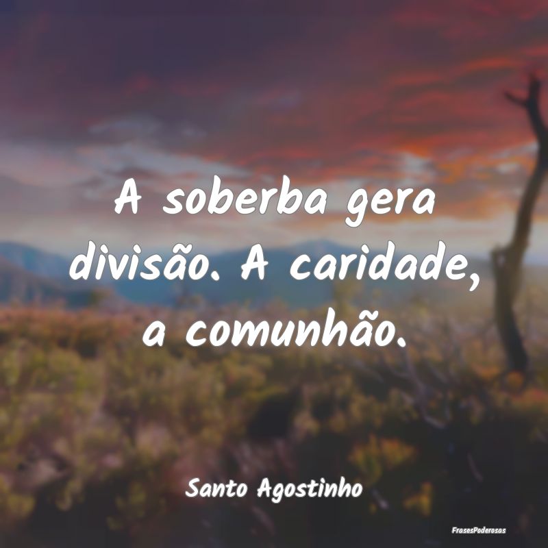 A soberba gera divisão. A caridade, a comunhão....