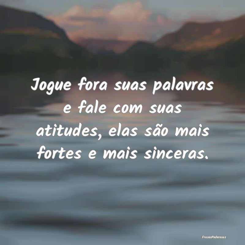 Jogue fora suas palavras e fale com suas atitudes,...