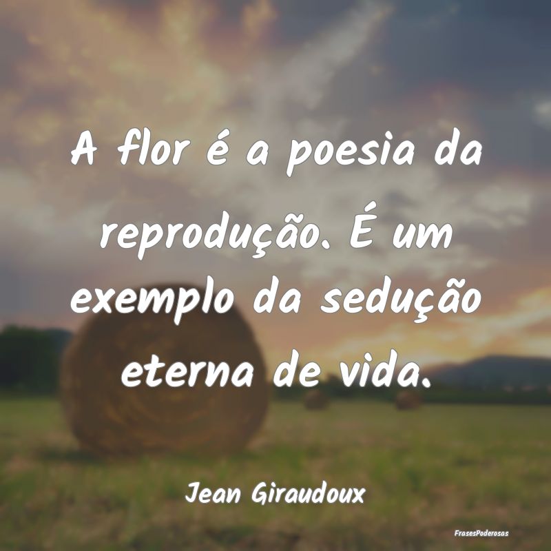 A flor é a poesia da reprodução. É um exemplo ...