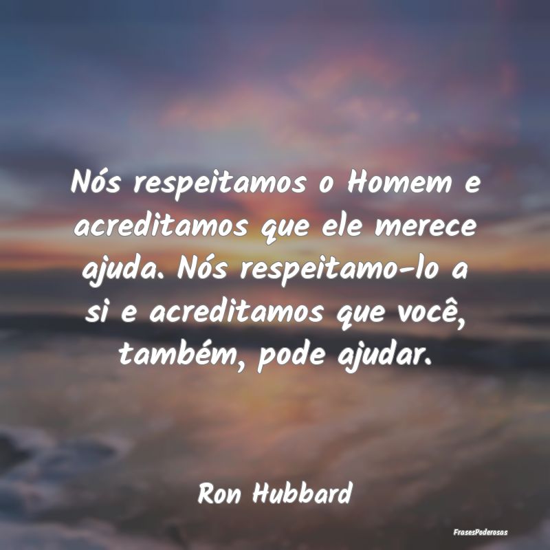 Nós respeitamos o Homem e acreditamos que ele mer... Nós respeitamos o Homem e acreditamos que ele mer...
