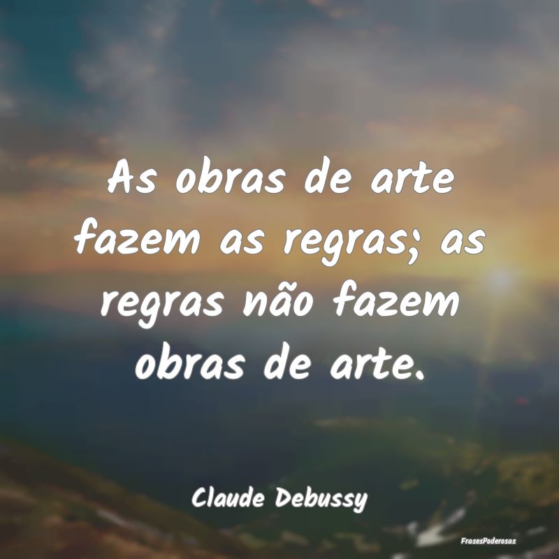 As obras de arte fazem as regras; as regras não f...