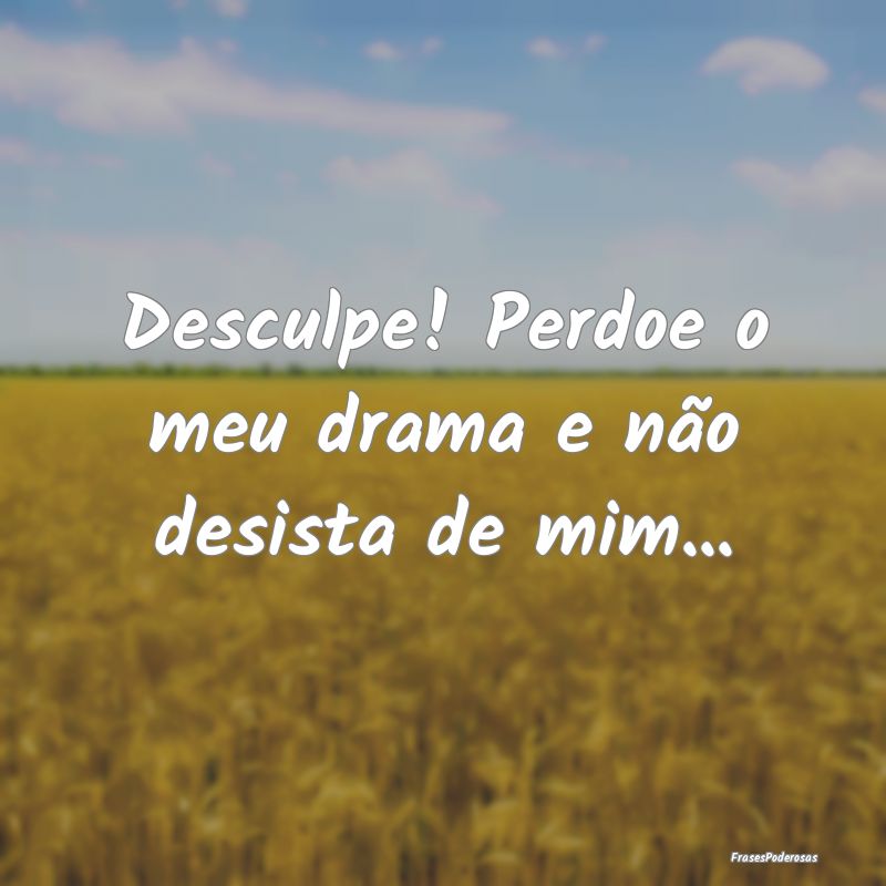 Desculpe! Perdoe o meu drama e não desista de mim...