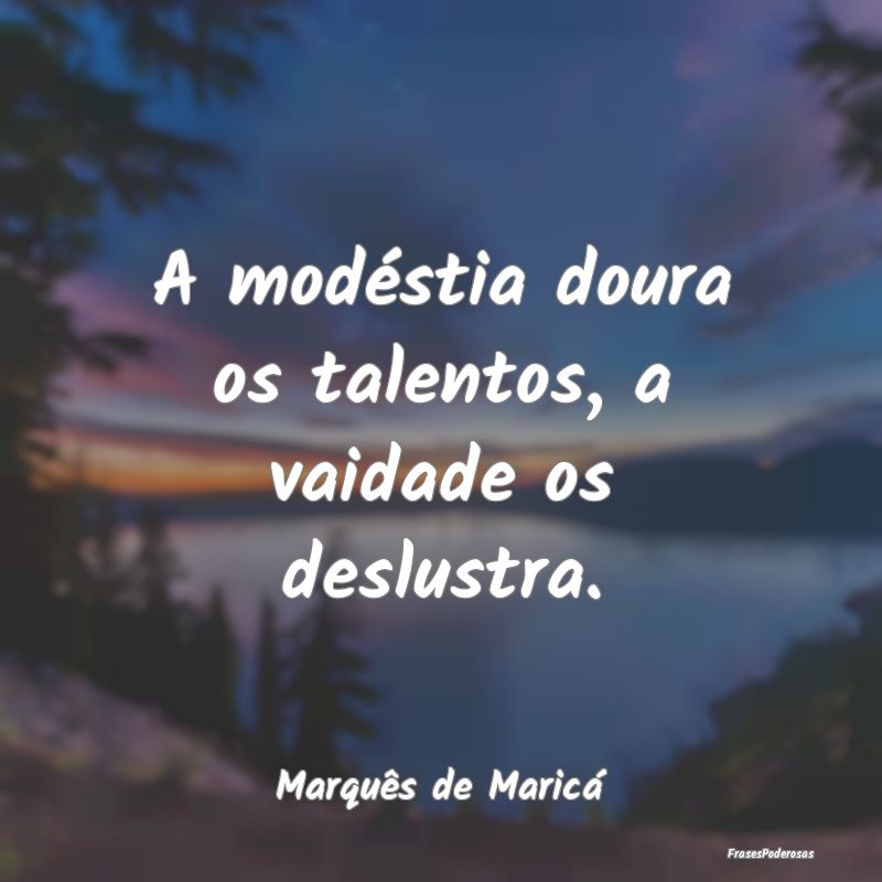A modéstia doura os talentos, a vaidade os deslus...