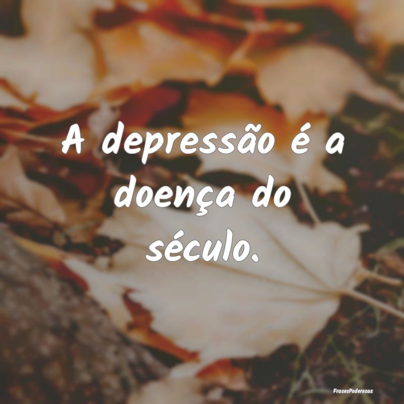 A depressão é a doença do século.
...