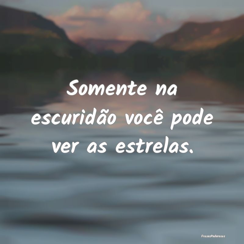 Somente na escuridão você pode ver as estrelas.
...