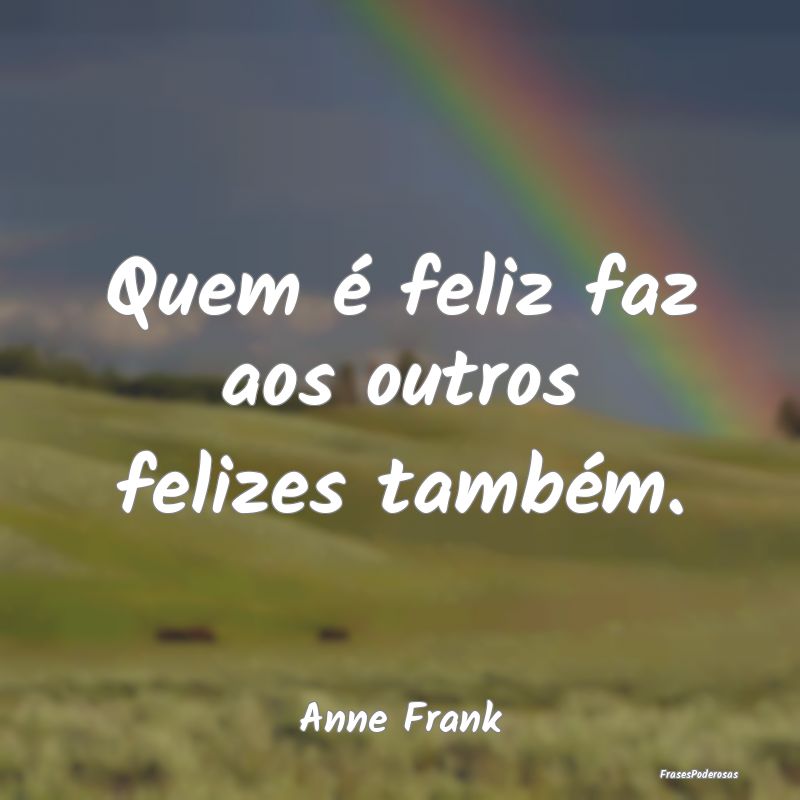 Quem é feliz faz aos outros felizes também....
