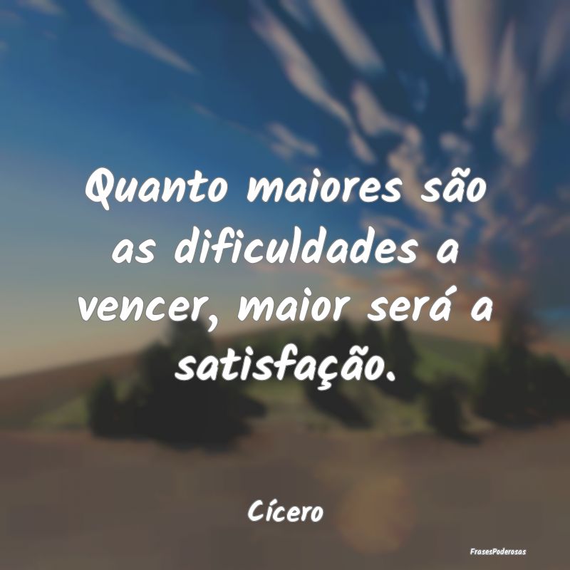 Quanto maiores são as dificuldades a vencer, maio...
