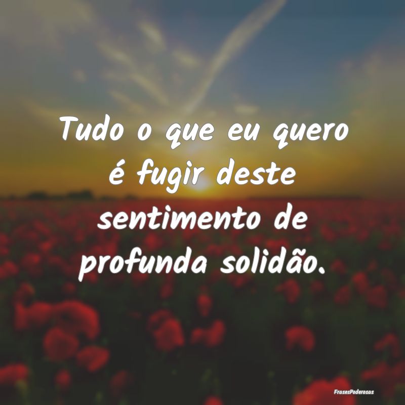 Tudo o que eu quero é fugir deste sentimento de p...
