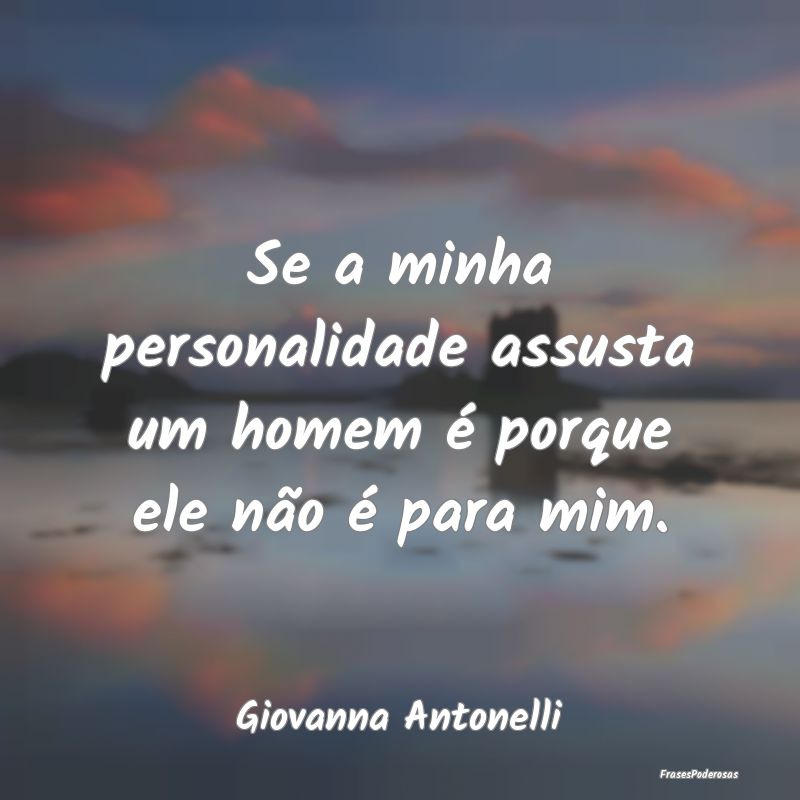 Se a minha personalidade assusta um homem é porqu...