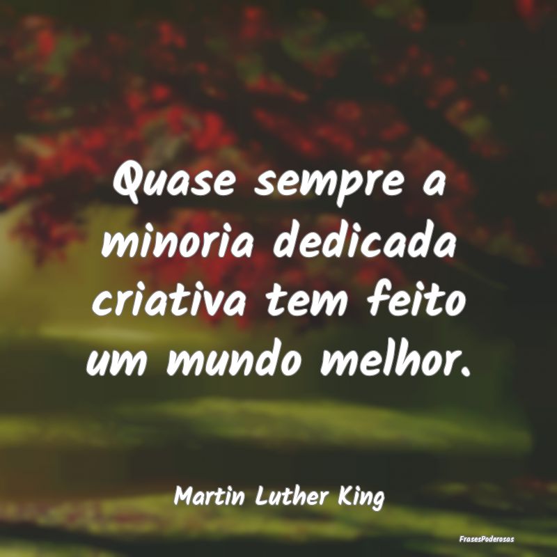 Quase sempre a minoria dedicada criativa tem feito...