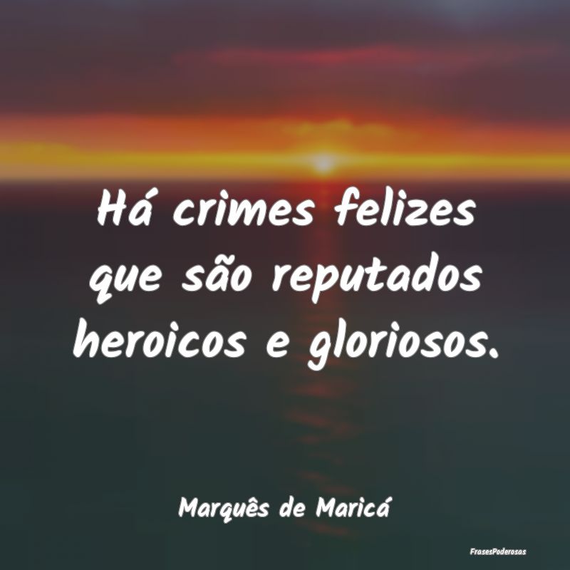 Há crimes felizes que são reputados heroicos e g...