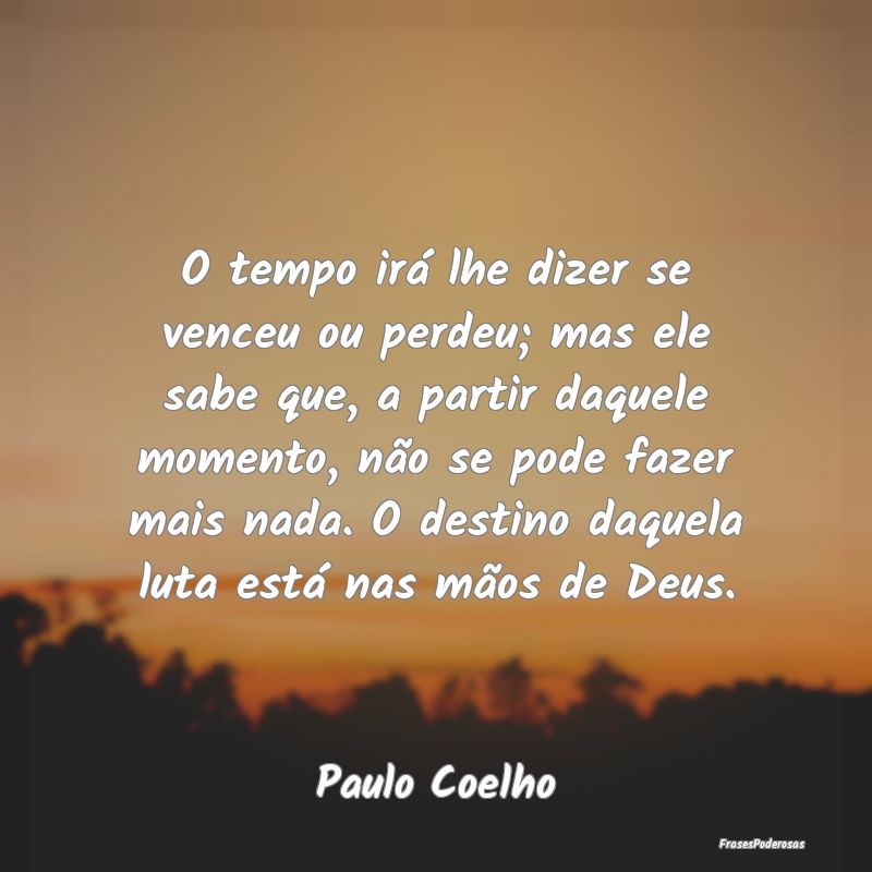 O tempo irá lhe dizer se venceu ou perdeu; mas el... O tempo irá lhe dizer se venceu ou perdeu; mas el...