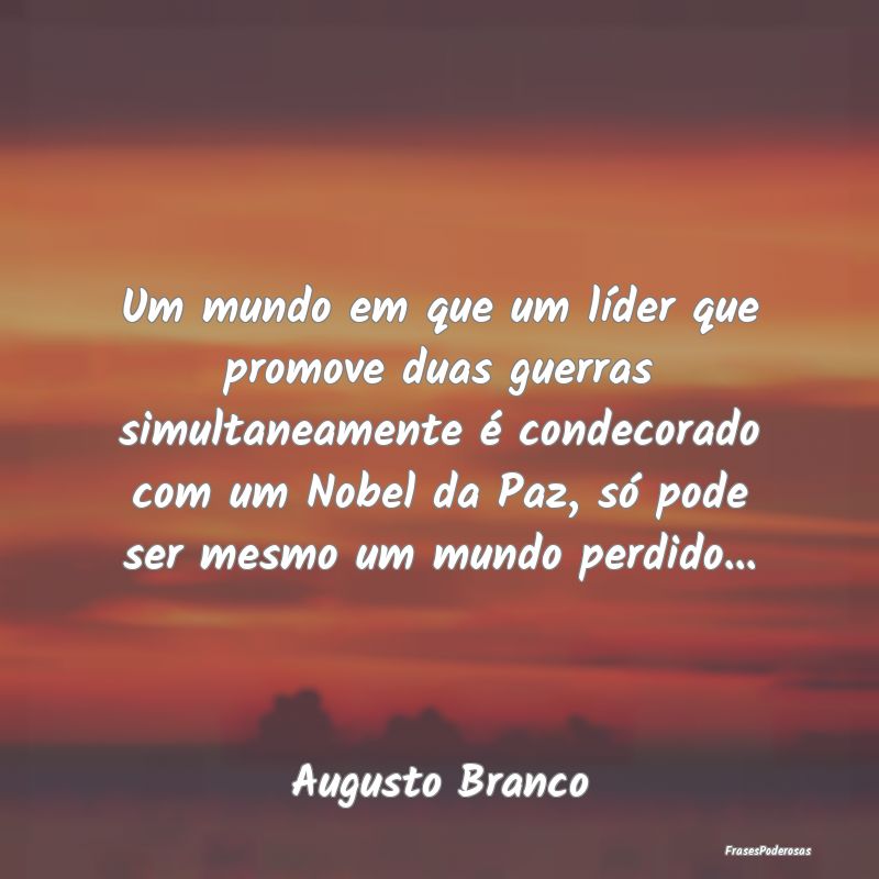 Um mundo em que um líder que promove duas guerras... Um mundo em que um líder que promove duas guerras...