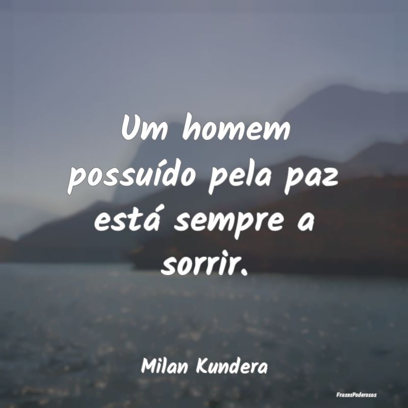 Um homem possuído pela paz está sempre a sorrir....
