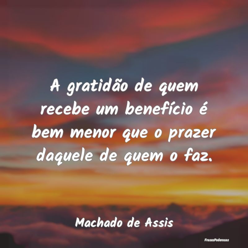 A gratidão de quem recebe um benefício é bem me...