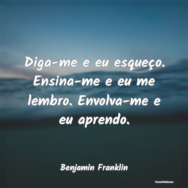 Diga-me e eu esqueço. Ensina-me e eu me lembro. E...
