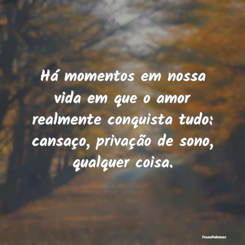 Há momentos em nossa vida em que o amor realmente... Há momentos em nossa vida em que o amor realmente...